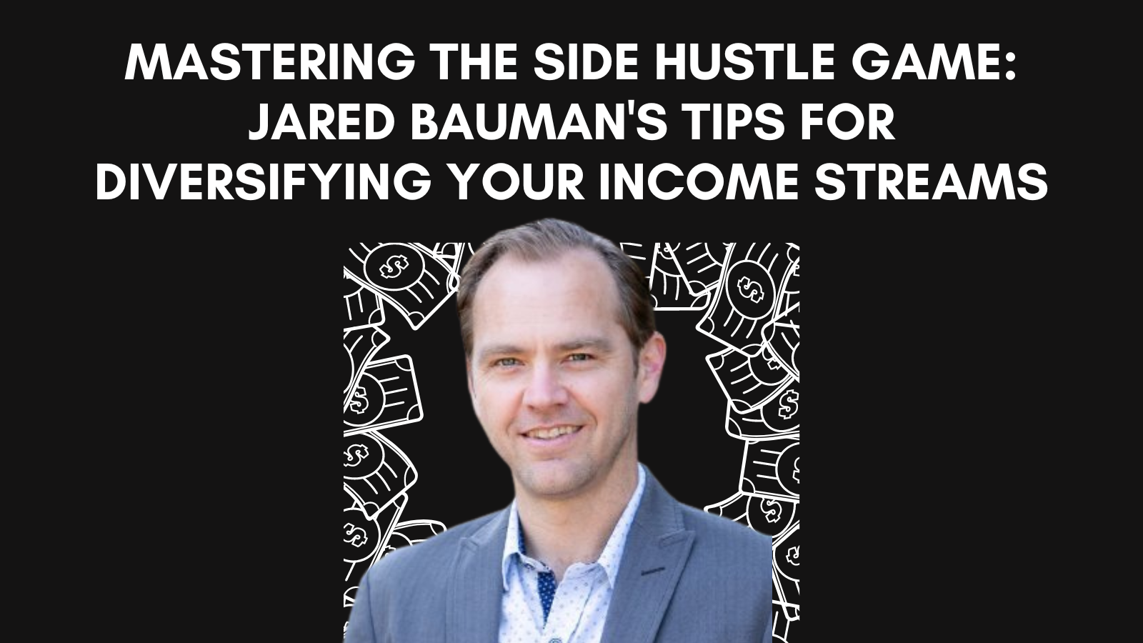 Mastering the Side Hustle Game: Jared Bauman’s Tips for Diversifying Your Income Streams