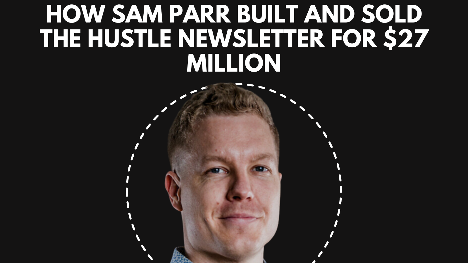 How Sam Parr Built and Sold The Hustle Newsletter For 27 Million